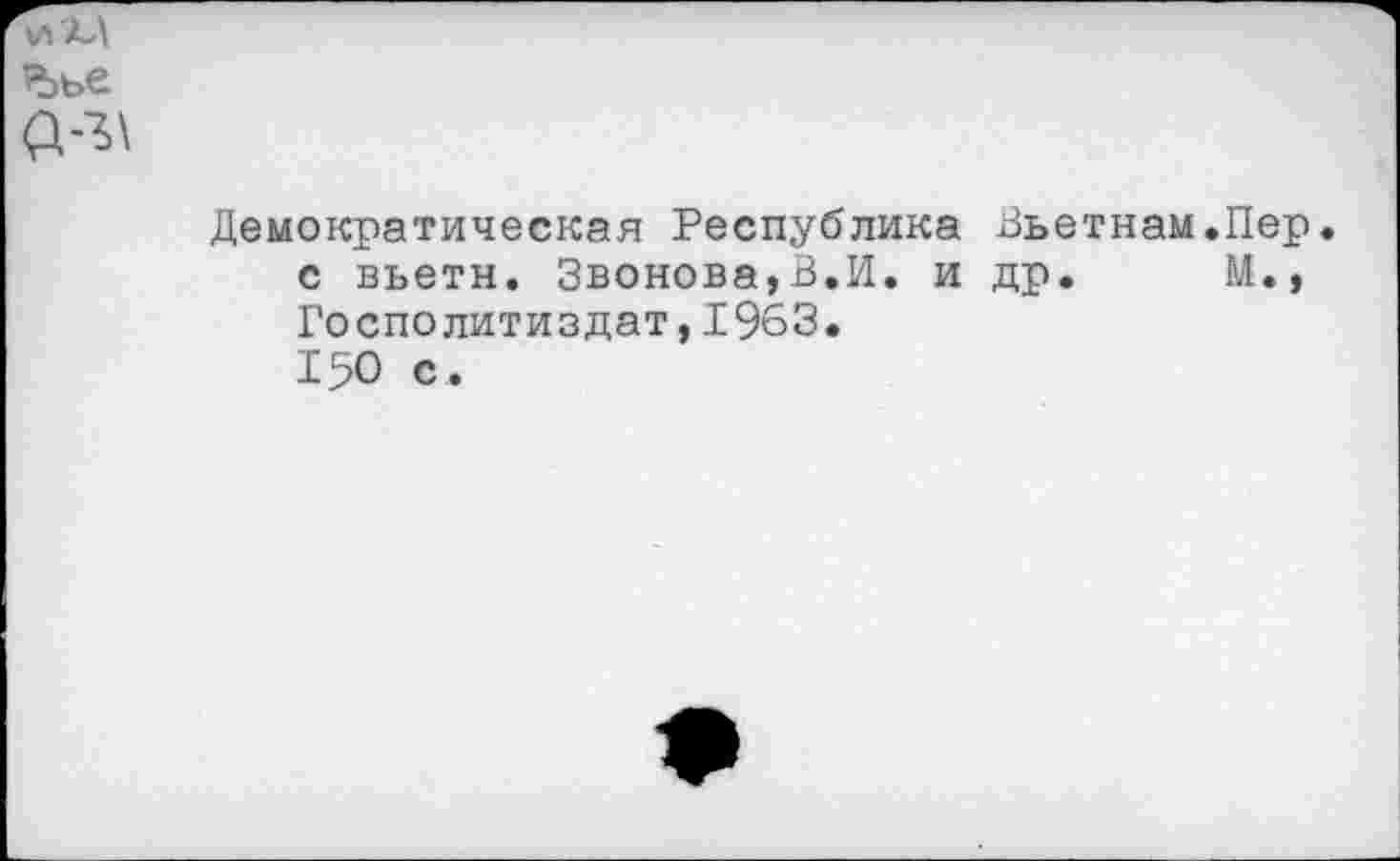 ﻿
Ъье
Демократическая Республика Вьетнам.Пер. с вьетн. Звонова,В.И. и др. М., Госполитиздат,1963.
150 с .